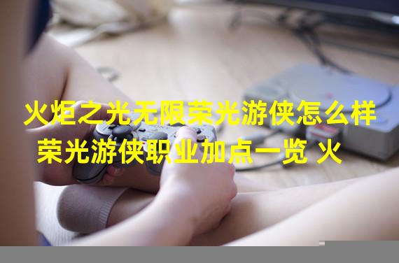 火炬之光无限荣光游侠怎么样 荣光游侠职业加点一览 火 