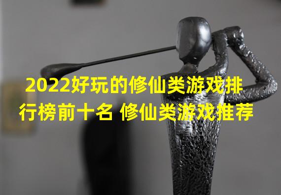 2022好玩的修仙类游戏排行榜前十名 修仙类游戏推荐 