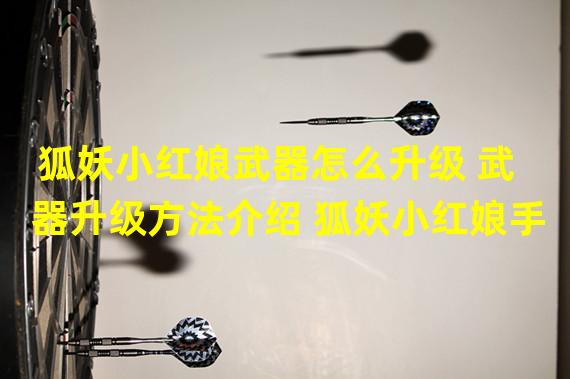 狐妖小红娘武器怎么升级 武器升级方法介绍 狐妖小红娘手