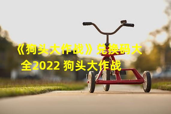 《狗头大作战》兑换码大全2022 狗头大作战 