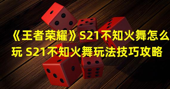 《王者荣耀》S21不知火舞怎么玩 S21不知火舞玩法技巧攻略