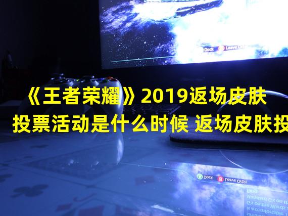 《王者荣耀》2019返场皮肤投票活动是什么时候 返场皮肤投 