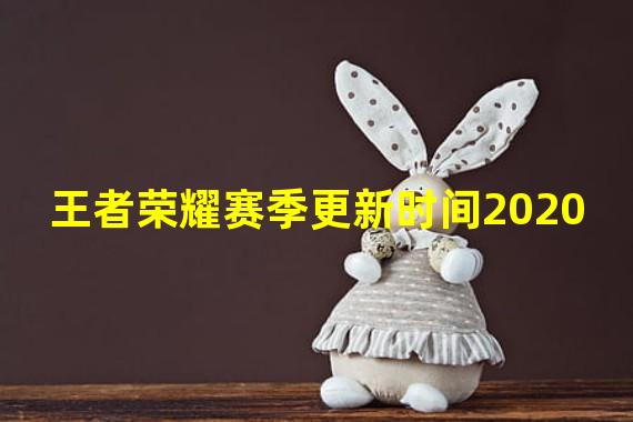 王者荣耀赛季更新时间2020