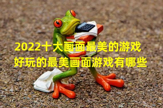 2022十大画面最美的游戏 好玩的最美画面游戏有哪些 