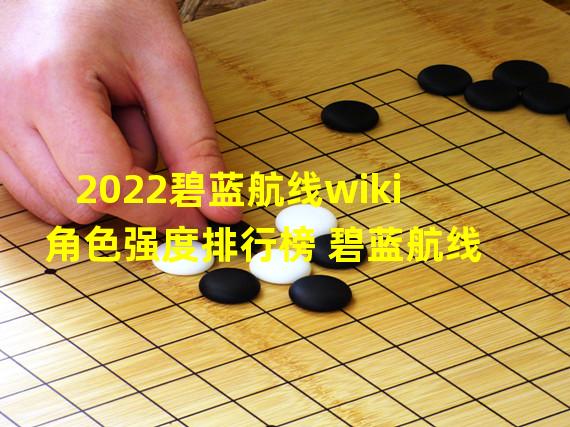 2022碧蓝航线wiki角色强度排行榜 碧蓝航线 