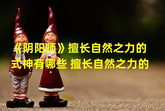 《阴阳师》擅长自然之力的式神有哪些 擅长自然之力的