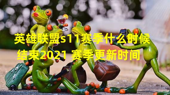 英雄联盟s11赛季什么时候结束2021 赛季更新时间  