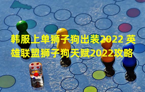 韩服上单狮子狗出装2022 英雄联盟狮子狗天赋2022攻略 英 