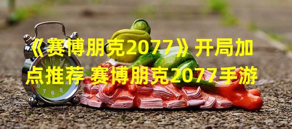 《赛博朋克2077》开局加点推荐 赛博朋克2077手游  