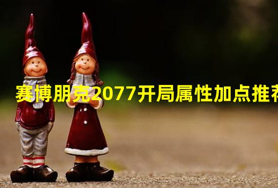 赛博朋克2077开局属性加点推荐