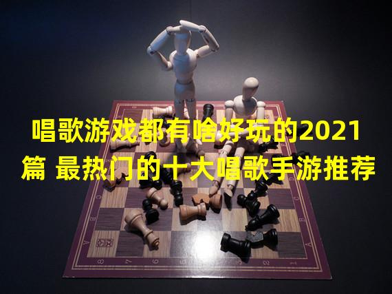 唱歌游戏都有啥好玩的2021篇 最热门的十大唱歌手游推荐