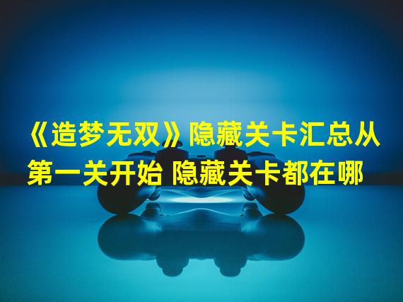 《造梦无双》隐藏关卡汇总从第一关开始 隐藏关卡都在哪