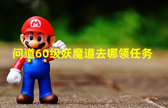 问道60级妖魔道去哪领任务