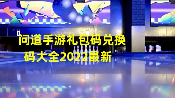 问道手游礼包码兑换码大全2022最新 