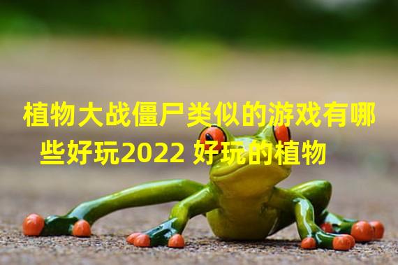 植物大战僵尸类似的游戏有哪些好玩2022 好玩的植物