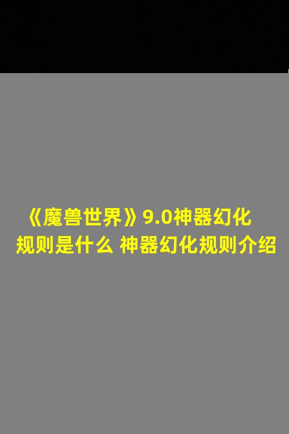 《魔兽世界》9.0神器幻化规则是什么 神器幻化规则介绍  