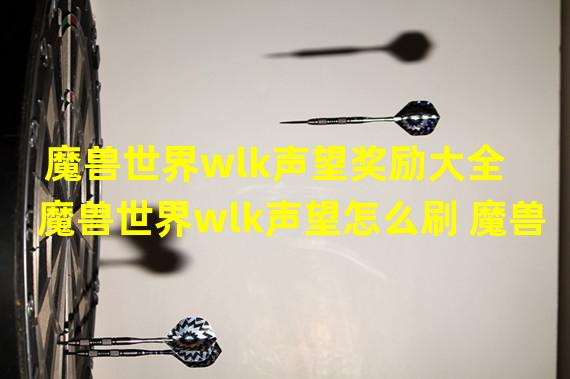 魔兽世界wlk声望奖励大全 魔兽世界wlk声望怎么刷 魔兽