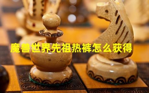 魔兽世界先祖热裤怎么获得的(魔兽世界先祖热裤怎么获得 )