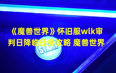 魔兽世界审判降临任务怎么做(《魔兽世界》怀旧服wlk审判日降临任务攻略 魔兽世界  )