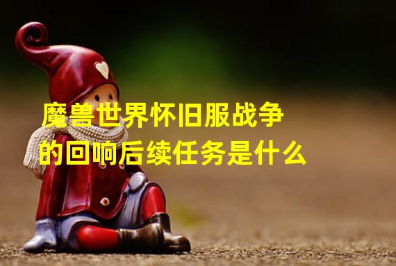 魔兽世界怀旧服战争的回响后续任务是什么