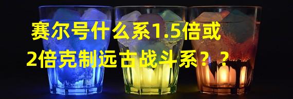 赛尔号什么系1.5倍或2倍克制远古战斗系？？