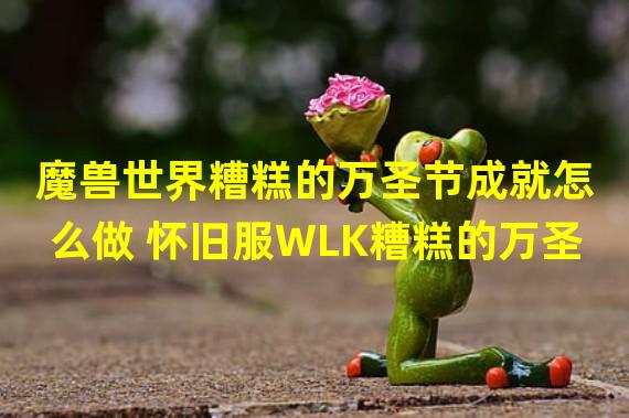 魔兽世界糟糕的万圣节成就怎么做 怀旧服WLK糟糕的万圣