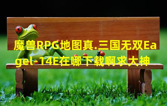 魔兽RPG地图真.三国无双Eagel-14E在哪下载啊求大神帮助