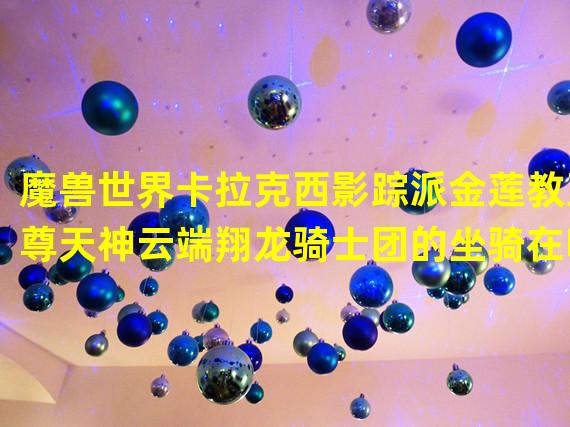 魔兽世界卡拉克西影踪派金莲教至尊天神云端翔龙骑士团的坐骑在哪里买？