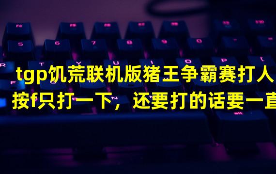 tgp饥荒联机版猪王争霸赛打人按f只打一下，还要打的话要一直用鼠标点