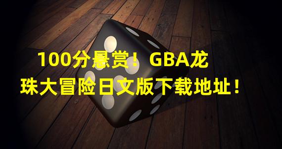 100分悬赏！GBA龙珠大冒险日文版下载地址！