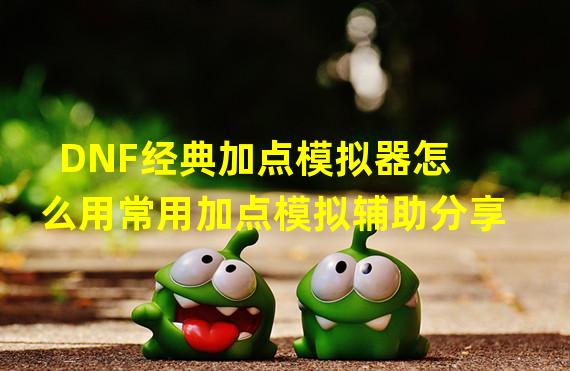 DNF经典加点模拟器怎么用常用加点模拟辅助分享