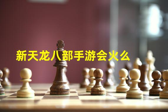 新天龙八部手游会火么