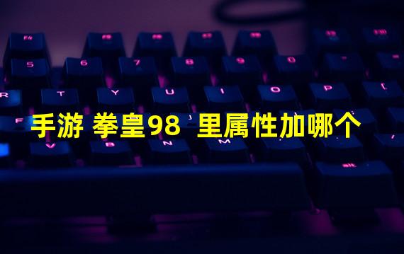 手游 拳皇98  里属性加哪个