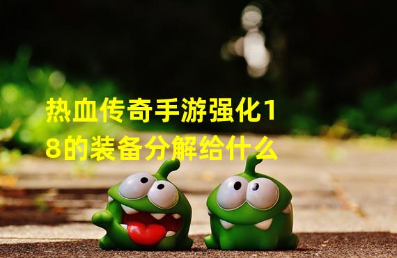 热血传奇手游强化18的装备分解给什么