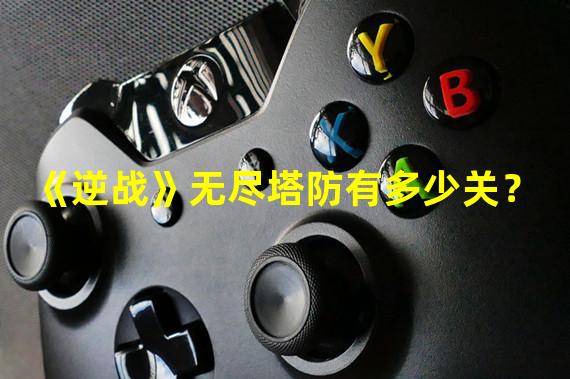 《逆战》无尽塔防有多少关？