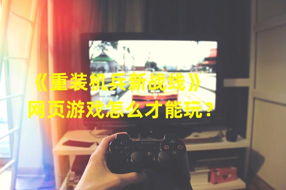 《重装机兵新战线》网页游戏怎么才能玩？