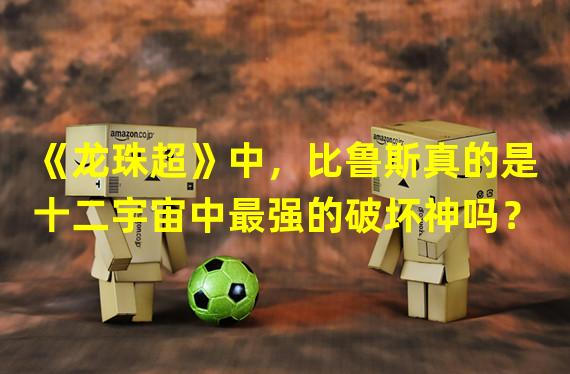 《龙珠超》中，比鲁斯真的是十二宇宙中最强的破坏神吗？