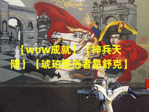 【wow成就】【神兵天降】【琥珀塑形者昂舒克】