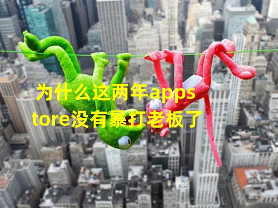 为什么这两年appstore没有暴打老板了