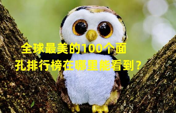 全球最美的100个面孔排行榜在哪里能看到？