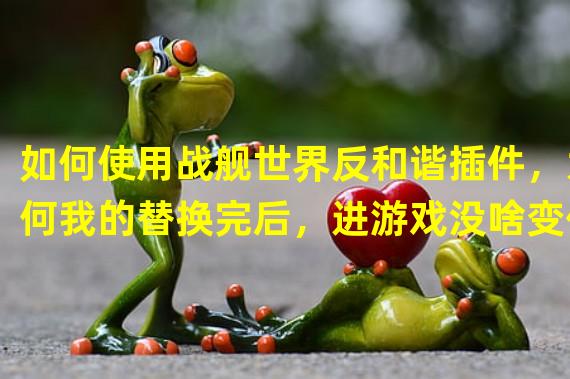 如何使用战舰世界反和谐插件，为何我的替换完后，进游戏没啥变化