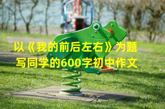 以《我的前后左右》为题写同学的600字初中作文