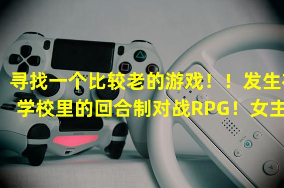 寻找一个比较老的游戏！！发生在学校里的回合制对战RPG！女主是大小姐，第一天转校车子差点撞到了男主！