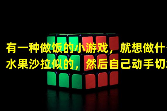 有一种做饭的小游戏，就想做什么水果沙拉似的，然后自己动手切水果，最后给你评分，欢迎回答