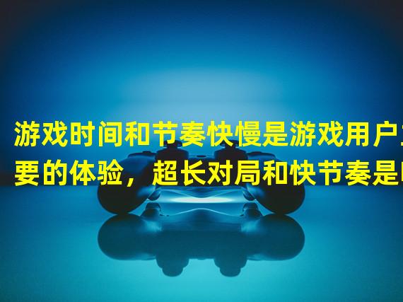 游戏时间和节奏快慢是游戏用户主要的体验，超长对局和快节奏是哪个游戏的发展趋势？