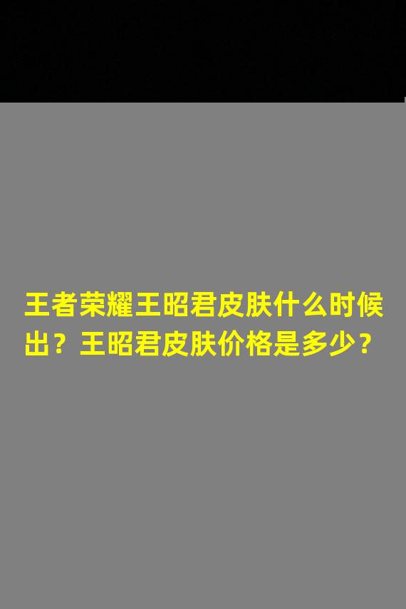 王者荣耀王昭君皮肤什么时候出？王昭君皮肤价格是多少？