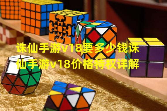 诛仙手游v18要多少钱诛仙手游v18价格特权详解