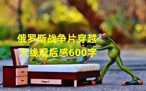 俄罗斯战争片穿越火线观后感600字