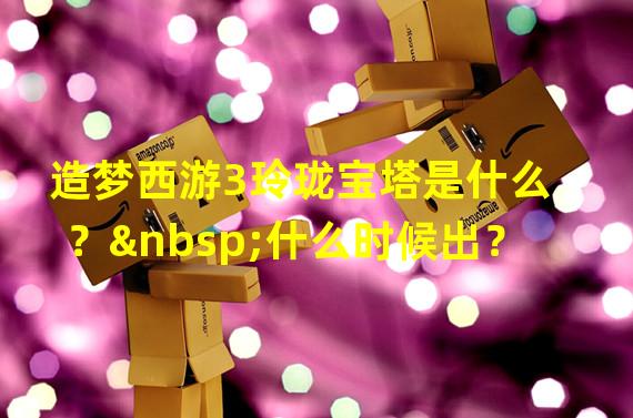 造梦西游3玲珑宝塔是什么？ 什么时候出？