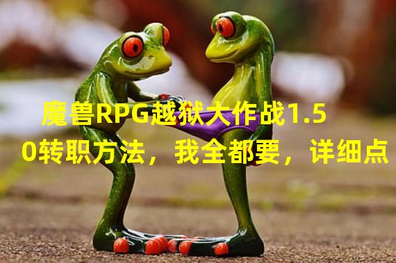 魔兽RPG越狱大作战1.50转职方法，我全都要，详细点